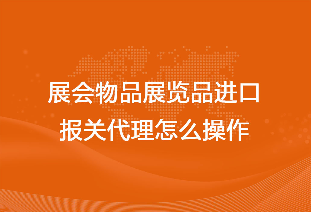 展會(huì)物品展覽品進(jìn)口報(bào)關(guān)代理怎么操作